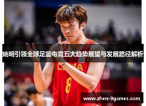姚明引领全球足篮电竞五大趋势展望与发展路径解析