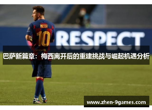 巴萨新篇章：梅西离开后的重建挑战与崛起机遇分析