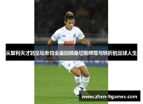 从智利天才到足坛老将全面回顾桑切斯辉煌与转折的足球人生