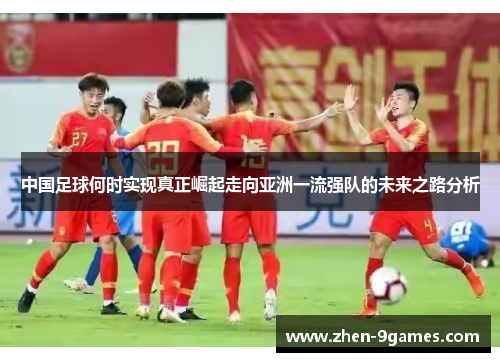 中国足球何时实现真正崛起走向亚洲一流强队的未来之路分析