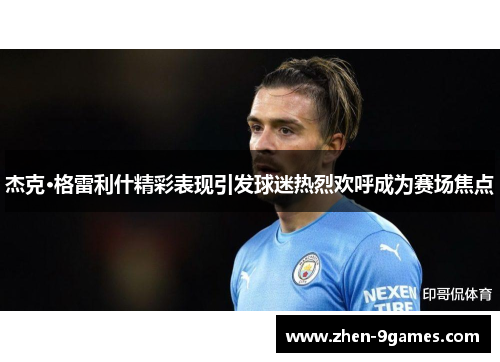 杰克·格雷利什精彩表现引发球迷热烈欢呼成为赛场焦点