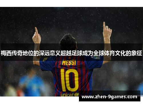 梅西传奇地位的深远意义超越足球成为全球体育文化的象征