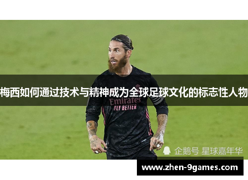 梅西如何通过技术与精神成为全球足球文化的标志性人物