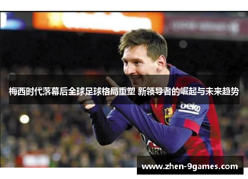 梅西时代落幕后全球足球格局重塑 新领导者的崛起与未来趋势