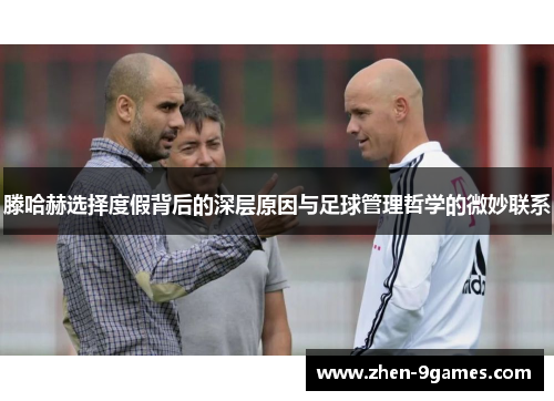 滕哈赫选择度假背后的深层原因与足球管理哲学的微妙联系