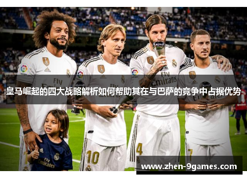 皇马崛起的四大战略解析如何帮助其在与巴萨的竞争中占据优势