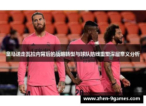 皇马送走瓦拉内背后的战略转型与球队防线重塑深层意义分析