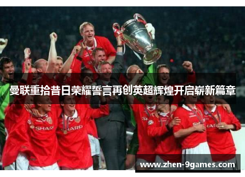 曼联重拾昔日荣耀誓言再创英超辉煌开启崭新篇章