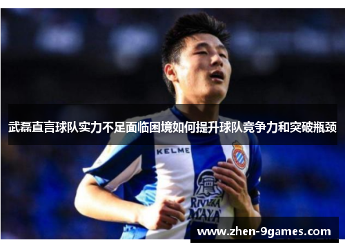 武磊直言球队实力不足面临困境如何提升球队竞争力和突破瓶颈