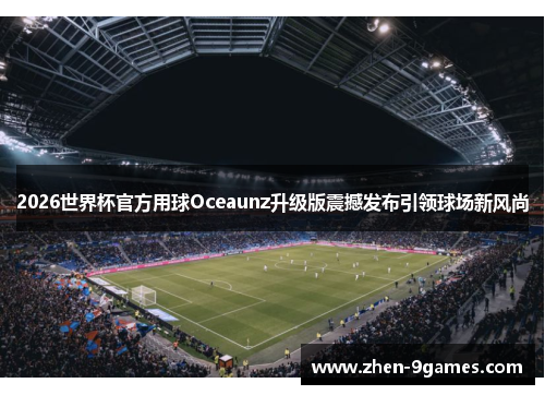 2026世界杯官方用球Oceaunz升级版震撼发布引领球场新风尚