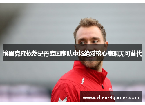 埃里克森依然是丹麦国家队中场绝对核心表现无可替代