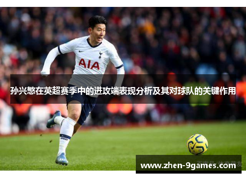 孙兴慜在英超赛季中的进攻端表现分析及其对球队的关键作用
