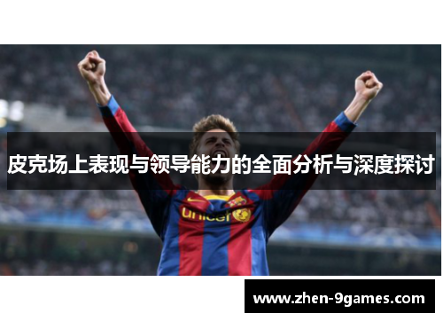 皮克场上表现与领导能力的全面分析与深度探讨