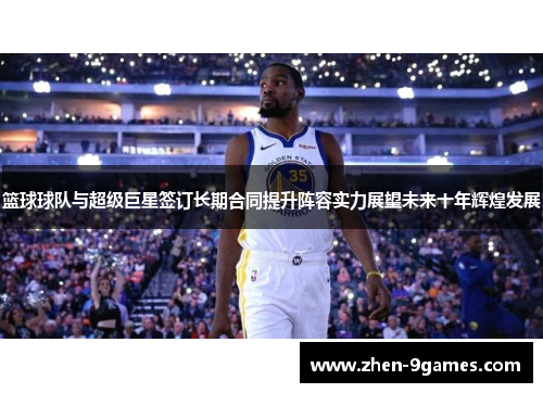 篮球球队与超级巨星签订长期合同提升阵容实力展望未来十年辉煌发展